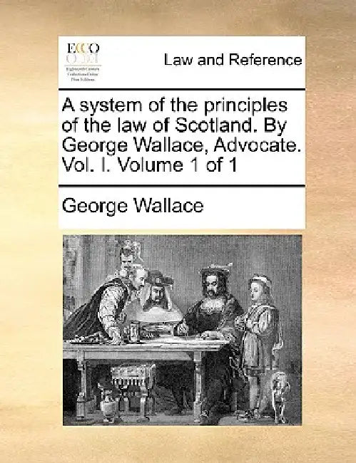 A system of the principles of the law of Scotland. By George Wallace, Advocate. Vol. I. Volume 1 of 1 by George Wallace