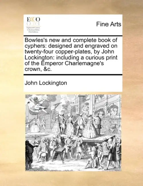 Bowles's New and Complete Book of Cyphers: Designed and Engraved on Twenty-Four Copper-Plates, by John Lockington: Including a Curious Print of the Em by John Lockington