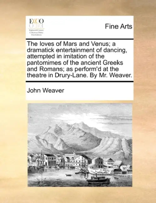 The Loves of Mars and Venus; A Dramatick Entertainment of Dancing, Attempted in Imitation of the Pantomimes of the Ancient Greeks and Romans; As Perfo by John Weaver