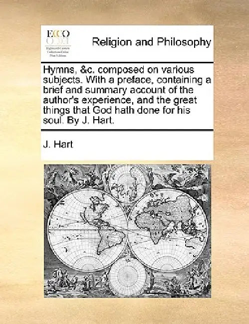 Hymns, &C. Composed on Various Subjects. with a Preface, Containing a Brief and Summary Account of the Author's Experience, and the Great Things That by J. Hart