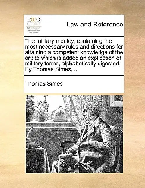 The Military Medley, Containing the Most Necessary Rules and Directions for Attaining a Competent Knowledge of the Art: To Which Is Added an Explicati by Thomas Simes