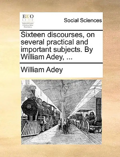 Sixteen Discourses, on Several Practical and Important Subjects. by William Adey, ... by William Adey