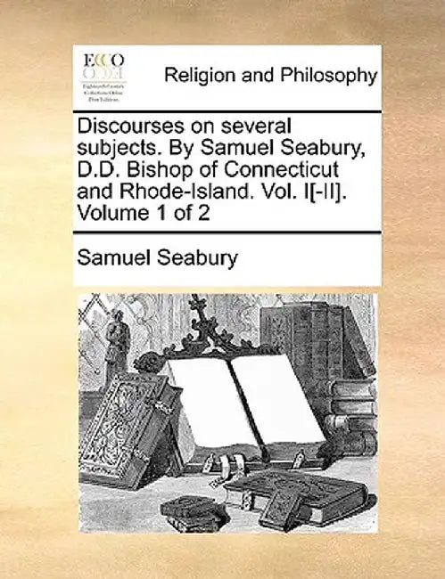 Discourses on Several Subjects. by Samuel Seabury, D.D. Bishop of Connecticut and Rhode-Island. Vol. I[-II]. Volume 1 of 2 by Samuel Seabury
