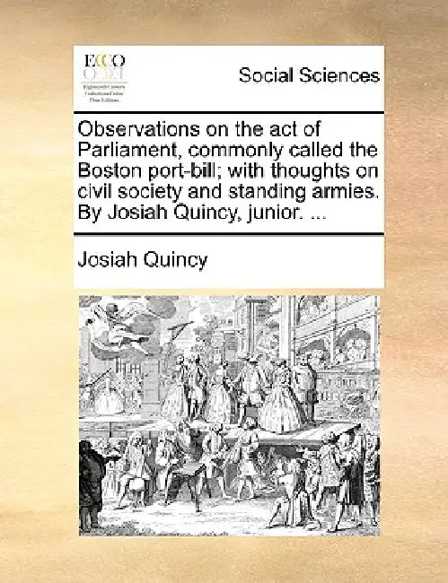 Observations on the Act of Parliament, Commonly Called the Boston Port-Bill; With Thoughts on Civil Society and Standing Armies. by Josiah Quincy, Jun by Josiah Quincy