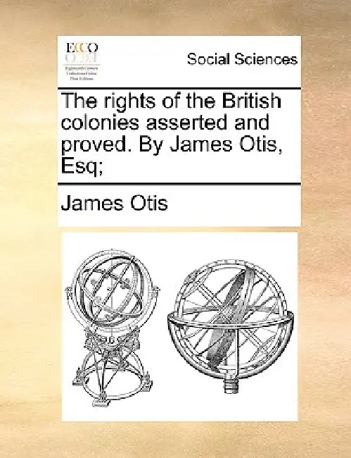 The Rights of the British Colonies Asserted and Proved. by James Otis, Esq; by James Otis