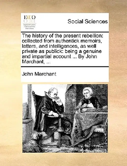 The History of the Present Rebellion: Collected from Authentick Memoirs, Letters, and Intelligences, as Well Private as Publick: Being a Genuine and I by John Marchant