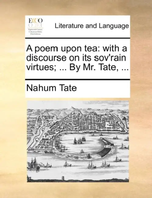 A Poem Upon Tea: With a Discourse on Its Sov'rain Virtues; ... by Mr. Tate, ... by Nahum Tate