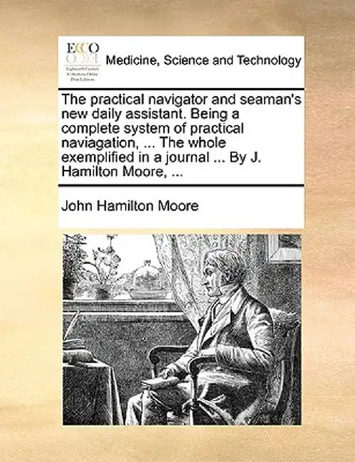 The Practical Navigator and Seaman's New Daily Assistant. Being a Complete System of Practical Naviagation, ... the Whole Exemplified in a Journal ... by John Hamilton Moore
