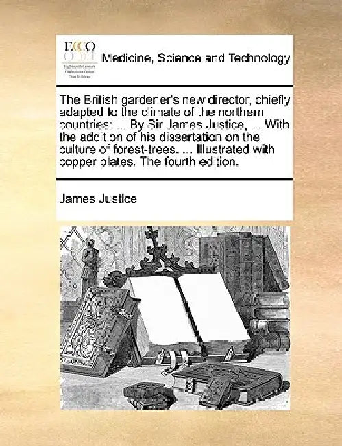 The British gardener's new director, chiefly adapted to the climate of the northern countries: ... By Sir James Justice, ... With the addition of his by James Justice