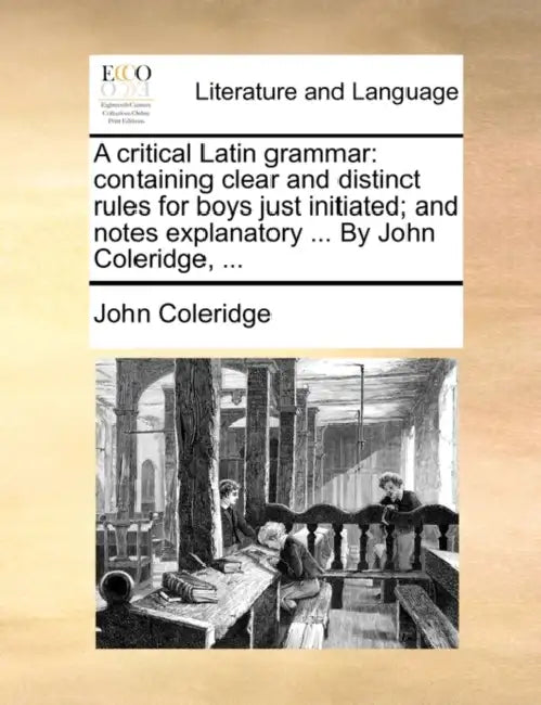 A Critical Latin Grammar: Containing Clear and Distinct Rules for Boys Just Initiated; And Notes Explanatory ... by John Coleridge, ... by John Coleridge