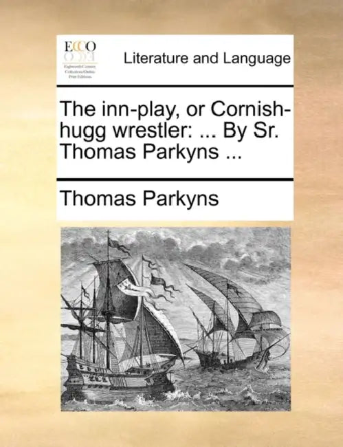 The Inn-Play, or Cornish-Hugg Wrestler: ... by Sr. Thomas Parkyns ... by Thomas Parkyns