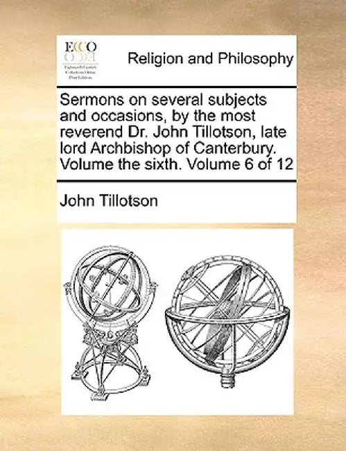 Sermons on Several Subjects and Occasions, by the Most Reverend Dr. John Tillotson, Late Lord Archbishop of Canterbury. Volume the Sixth. Volume 6 of by John Tillotson