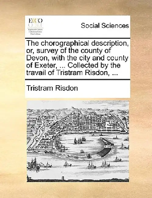 The chorographical description, or, survey of the county of Devon, with the city and county of Exeter, ... Collected by the travail of Tristram Risdon by Tristram Risdon