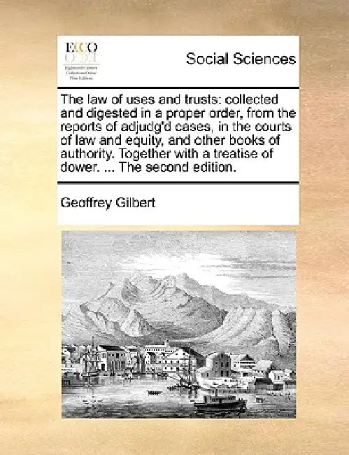 The law of uses and trusts: collected and digested in a proper order, from the reports of adjudg'd cases, in the courts of law and equity, and oth by Geoffrey Gilbert