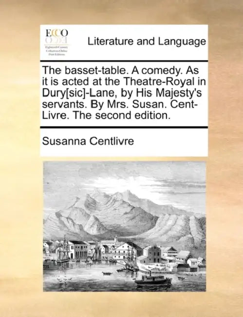 The Basset-Table. a Comedy. as It Is Acted at the Theatre-Royal in Dury[sic]-Lane, by His Majesty's Servants. by Mrs. Susan. Cent-Livre. the Second Ed by Susanna Centlivre