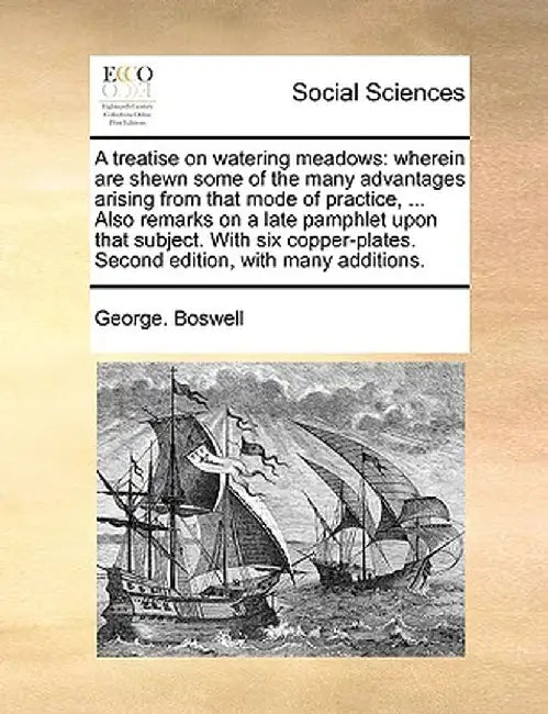 A Treatise on Watering Meadows: Wherein Are Shewn Some of the Many Advantages Arising from That Mode of Practice, ... Also Remarks on a Late Pamphlet by George Boswell