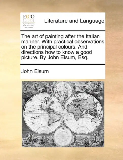 The Art of Painting After the Italian Manner. with Practical Observations on the Principal Colours. and Directions How to Know a Good Picture. by John by John Elsum