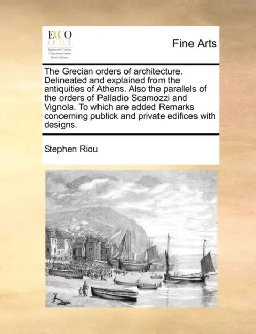 The Grecian Orders of Architecture. Delineated and Explained from the Antiquities of Athens. Also the Parallels of the Orders of Palladio Scamozzi and by Stephen Riou