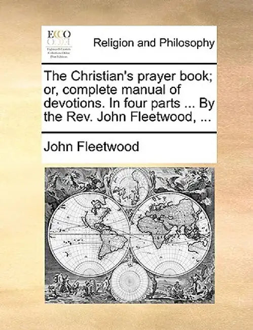 The Christian's Prayer Book; Or, Complete Manual of Devotions. in Four Parts ... by the REV. John Fleetwood, ... by John Fleetwood