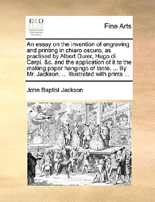 An Essay on the Invention of Engraving and Printing in Chiaro Oscuro, as Practised by Albert Durer, Hugo Di Carpi, &C. and the Application of It to th by John Baptist Jackson