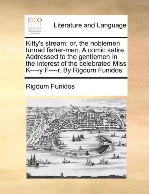 Kitty's Stream: Or, the Noblemen Turned Fisher-Men. a Comic Satire. Addressed to the Gentlemen in the Interest of the Celebrated Miss by Rigdum Funidos