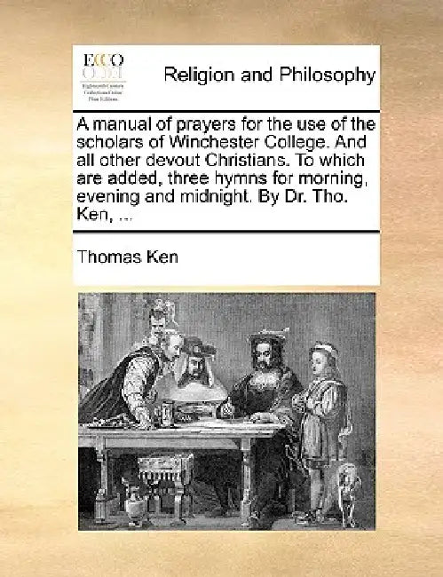 A Manual of Prayers for the Use of the Scholars of Winchester College. and All Other Devout Christians. to Which Are Added, Three Hymns for Morning, E by Thomas Ken