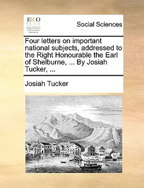 Four Letters on Important National Subjects, Addressed to the Right Honourable the Earl of Shelburne, ... by Josiah Tucker, ... by Josiah Tucker