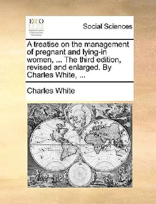A treatise on the management of pregnant and lying-in women, ... The third edition, revised and enlarged. By Charles White, ... by Charles White