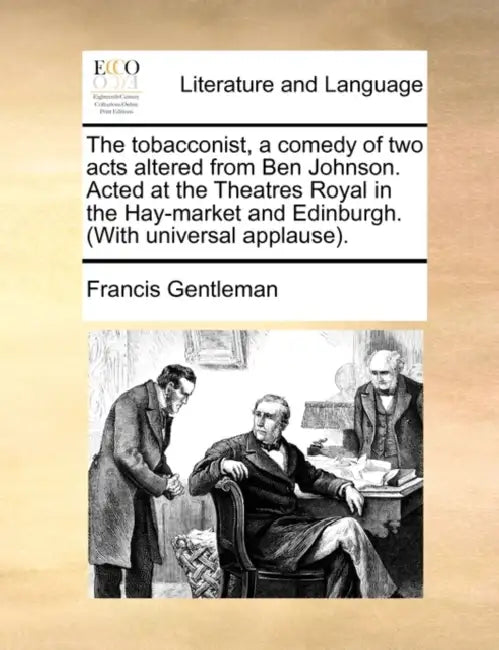 The Tobacconist, a Comedy of Two Acts Altered from Ben Johnson. Acted at the Theatres Royal in the Hay-Market and Edinburgh. (with Universal Applause) by Francis Gentleman