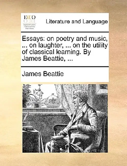 Essays: on poetry and music, ... on laughter, ... on the utility of classical learning. By James Beattie, ... by James Beattie