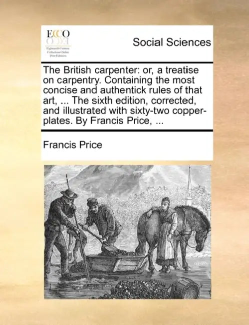 The British Carpenter: Or, a Treatise on Carpentry. Containing the Most Concise and Authentick Rules of That Art, ... the Sixth Edition, Corr by Francis Price