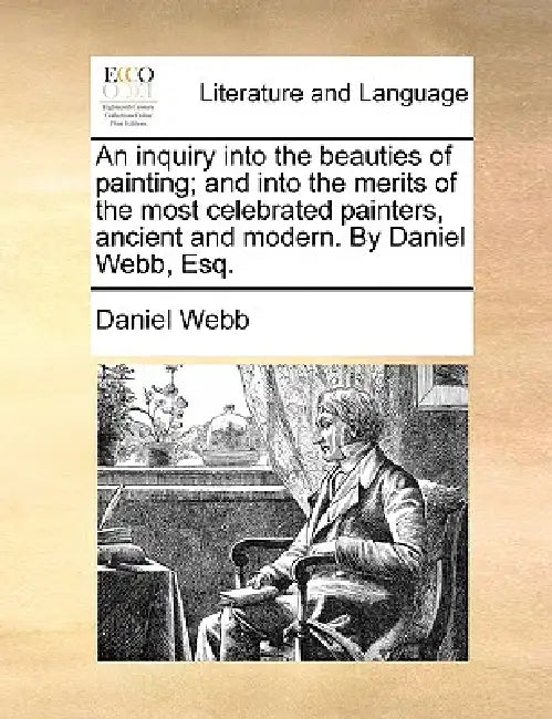 An Inquiry Into the Beauties of Painting; And Into the Merits of the Most Celebrated Painters, Ancient and Modern. by Daniel Webb, Esq. by Daniel Webb