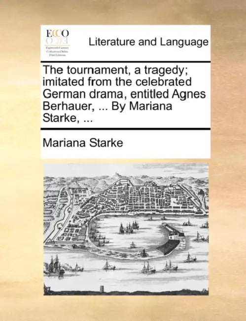 The Tournament, a Tragedy; Imitated from the Celebrated German Drama, Entitled Agnes Berhauer, ... by Mariana Starke, ... by Mariana Starke