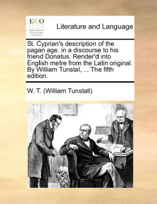 St. Cyprian's Description of the Pagan Age. in a Discourse to His Friend Donatus. Render'd Into English Metre from the Latin Original. by William Tuns by William Tunstall, W. T. (William Tunstall)