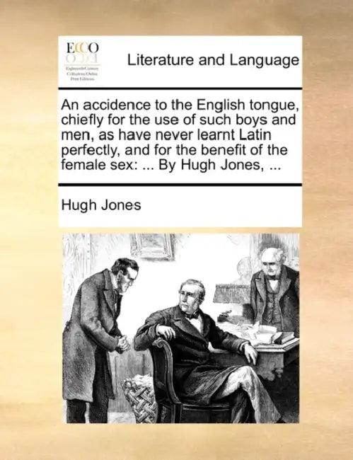 An Accidence to the English Tongue, Chiefly for the Use of Such Boys and Men, as Have Never Learnt Latin Perfectly, and for the Benefit of the Female by Hugh Jones