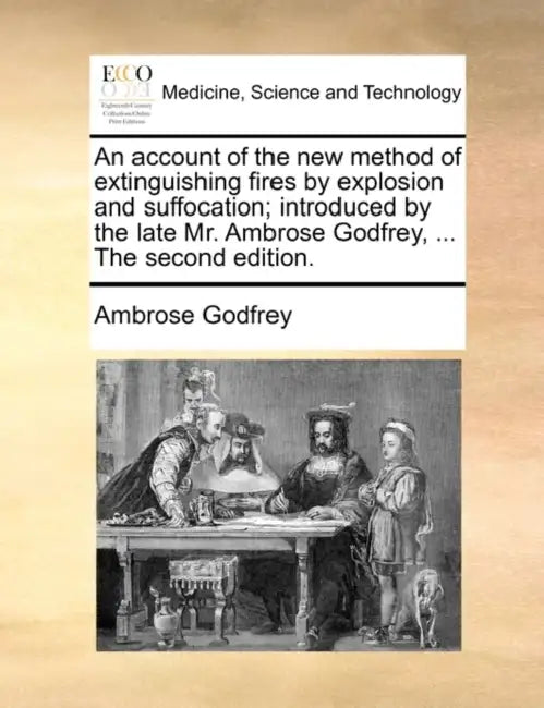 An Account of the New Method of Extinguishing Fires by Explosion and Suffocation; Introduced by the Late Mr. Ambrose Godfrey, ... the Second Edition. by Ambrose Godfrey