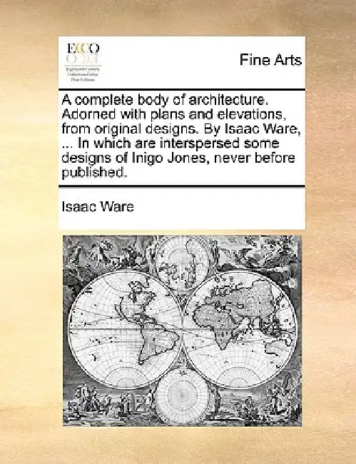 A complete body of architecture. Adorned with plans and elevations, from original designs. By Isaac Ware, ... In which are interspersed some designs o by Isaac Ware