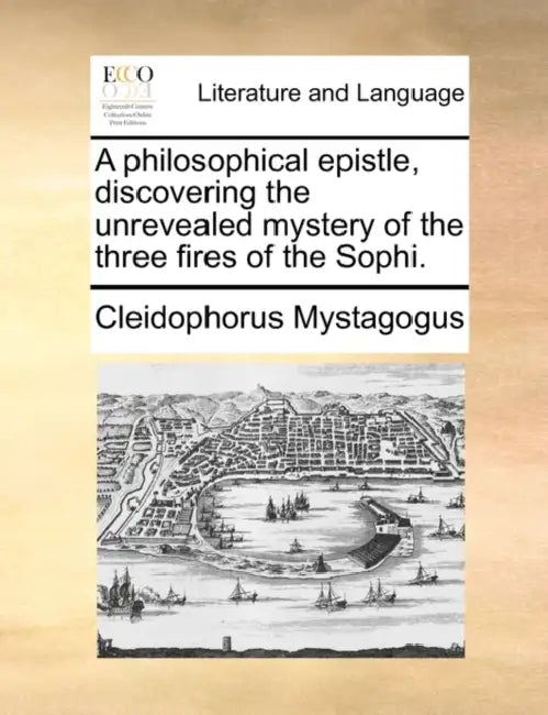 A Philosophical Epistle, Discovering the Unrevealed Mystery of the Three Fires of the Sophi. by Mystagogus Cleidophorus Mystagogus, Cleidophorus Mystagogus