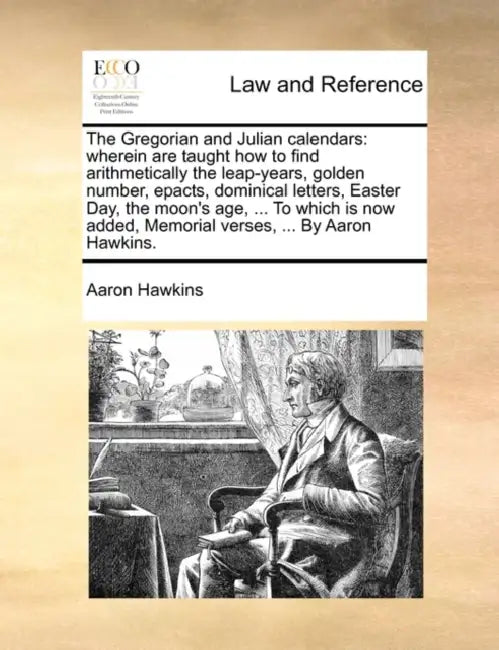The Gregorian and Julian Calendars: Wherein Are Taught How to Find Arithmetically the Leap-Years, Golden Number, Epacts, Dominical Letters, Easter Day by Aaron Hawkins