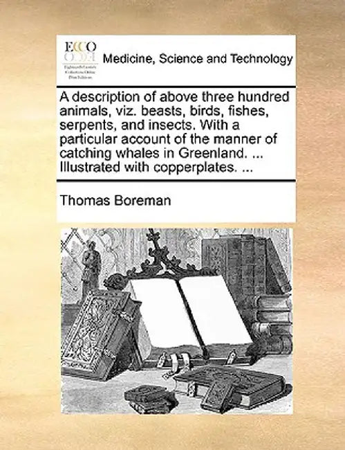 A Description of Above Three Hundred Animals, Viz. Beasts, Birds, Fishes, Serpents, and Insects. with a Particular Account of the Manner of Catching W by Thomas Boreman
