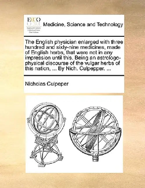 The English Physician Enlarged with Three Hundred and Sixty-Nine Medicines, Made of English Herbs, That Were Not in Any Impression Until This. Being a by Nicholas Culpeper