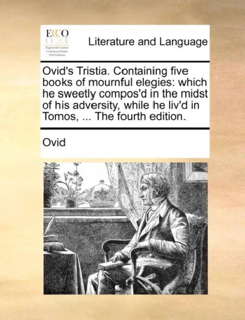Ovid's Tristia. Containing Five Books of Mournful Elegies: Which He Sweetly Compos'd in the Midst of His Adversity, While He Liv'd in Tomos, ... the F by Ovid