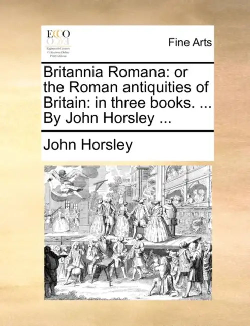 Britannia Romana: or the Roman antiquities of Britain: in three books. ... By John Horsley ... by John Horsley