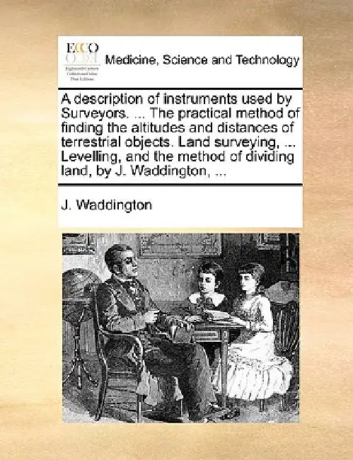 A description of instruments used by Surveyors. ... The practical method of finding the altitudes and distances of terrestrial objects. Land surveying by J. Waddington