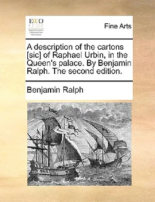 A Description of the Cartons [Sic] of Raphael Urbin, in the Queen's Palace. by Benjamin Ralph. the Second Edition. by Benjamin Ralph