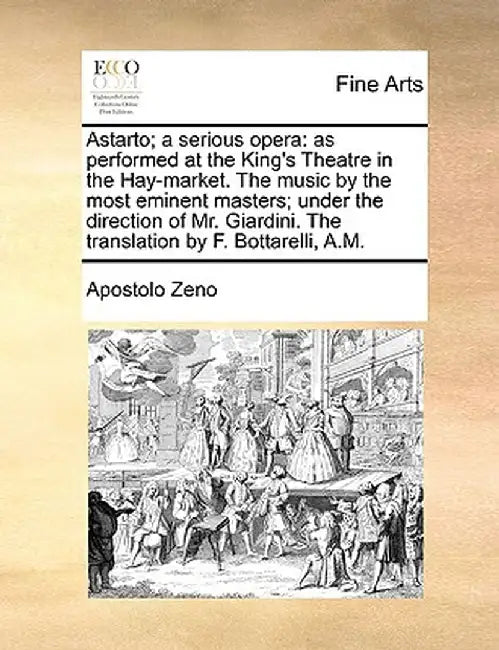 Astarto; A Serious Opera: As Performed at the King's Theatre in the Hay-Market. the Music by the Most Eminent Masters; Under the Direction of Mr by Apostolo Zeno