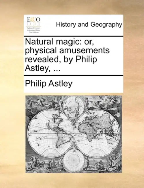 Natural Magic: Or, Physical Amusements Revealed, by Philip Astley, ... by Philip Astley
