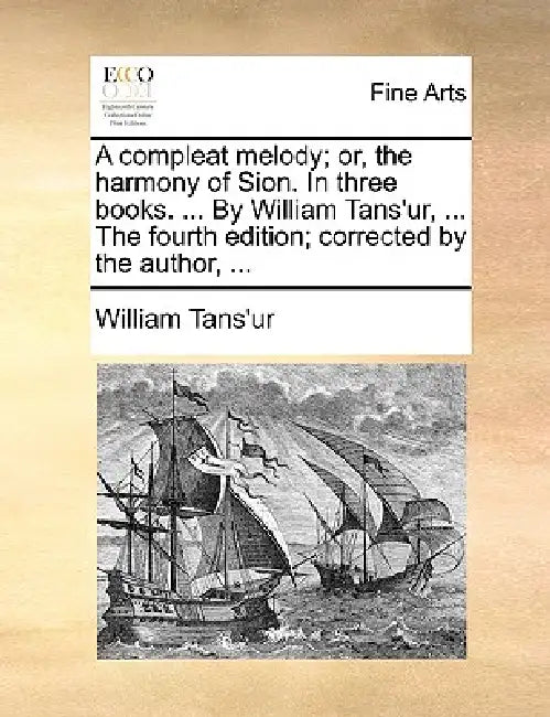 A Compleat Melody; Or, the Harmony of Sion. in Three Books. ... by William Tans'ur, ... the Fourth Edition; Corrected by the Author, ... by William Tans'ur