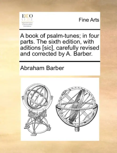 A Book of Psalm-Tunes; In Four Parts. the Sixth Edition, with Aditions [Sic], Carefully Revised and Corrected by A. Barber. by Abraham Barber