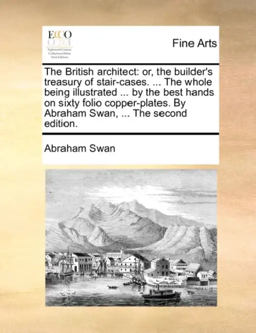 The British Architect: Or, the Builder's Treasury of Stair-Cases. ... the Whole Being Illustrated ... by the Best Hands on Sixty Folio Copper by Abraham Swan